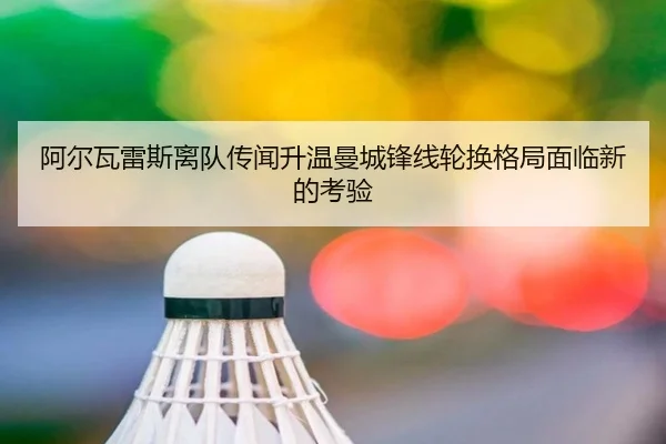 阿尔瓦雷斯离队传闻升温曼城锋线轮换格局面临新的考验