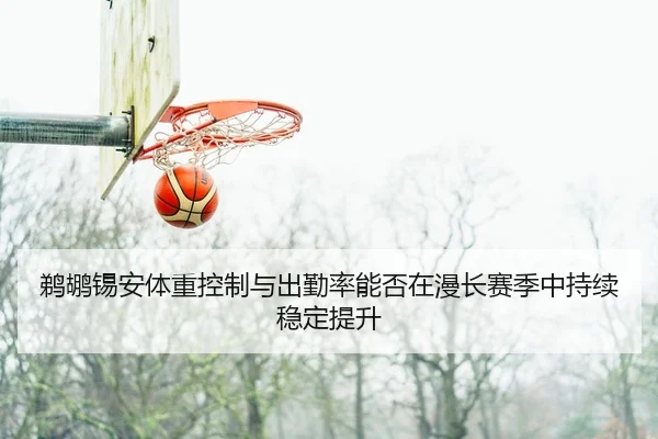 鹈鹕锡安体重控制与出勤率能否在漫长赛季中持续稳定提升