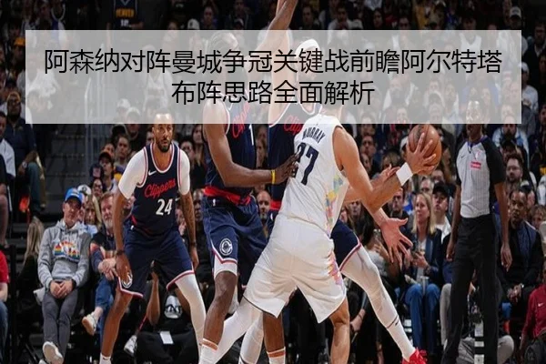 阿森纳对阵曼城争冠关键战前瞻阿尔特塔布阵思路全面解析