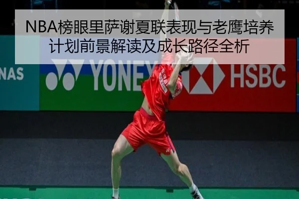 NBA榜眼里萨谢夏联表现与老鹰培养计划前景解读及成长路径全析 - kaiyun