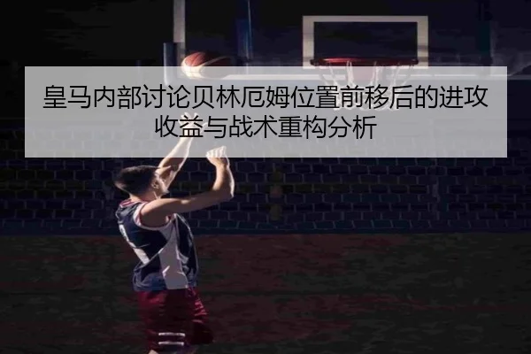 皇马内部讨论贝林厄姆位置前移后的进攻收益与战术重构分析