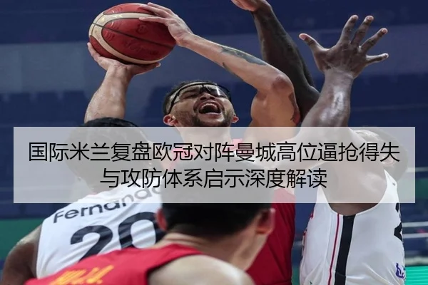 国际米兰复盘欧冠对阵曼城高位逼抢得失与攻防体系启示深度解读 - kaiyun