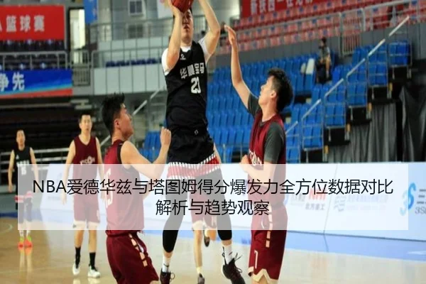 NBA爱德华兹与塔图姆得分爆发力全方位数据对比解析与趋势观察 - kaiyun